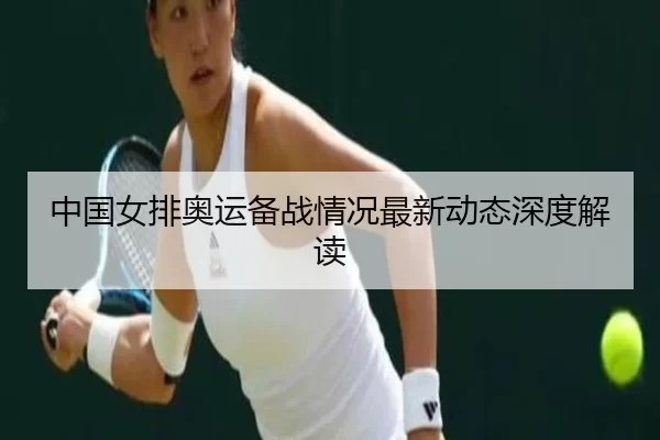 中国女排奥运备战情况最新动态深度解读