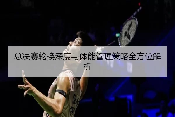 总决赛轮换深度与体能管理策略全方位解析